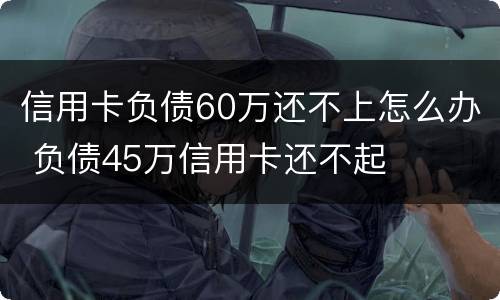 信用卡负债60万还不上怎么办 负债45万信用卡还不起
