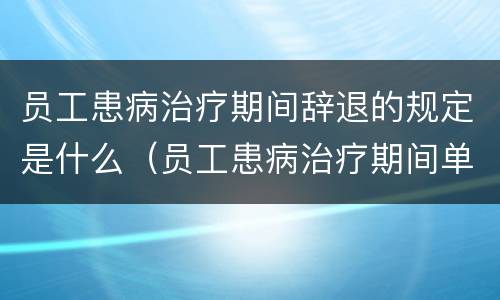员工患病治疗期间辞退的规定是什么（员工患病治疗期间单位可以辞退吗）