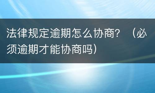 法律规定逾期怎么协商？（必须逾期才能协商吗）