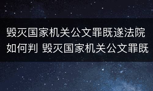 毁灭国家机关公文罪既遂法院如何判 毁灭国家机关公文罪既遂法院如何判定