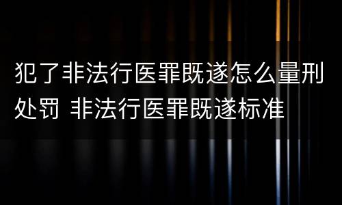 犯了非法行医罪既遂怎么量刑处罚 非法行医罪既遂标准
