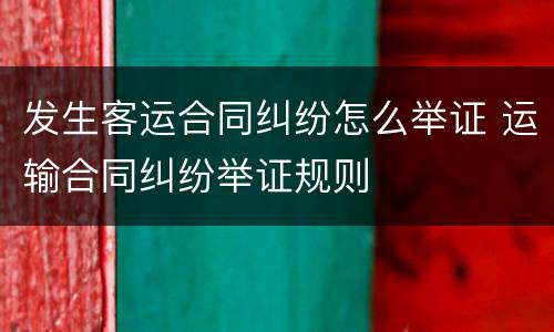 发生客运合同纠纷怎么举证 运输合同纠纷举证规则