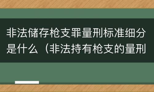 非法储存枪支罪量刑标准细分是什么（非法持有枪支的量刑标准）