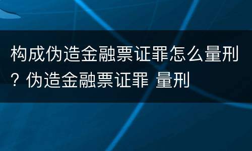 构成伪造金融票证罪怎么量刑? 伪造金融票证罪 量刑