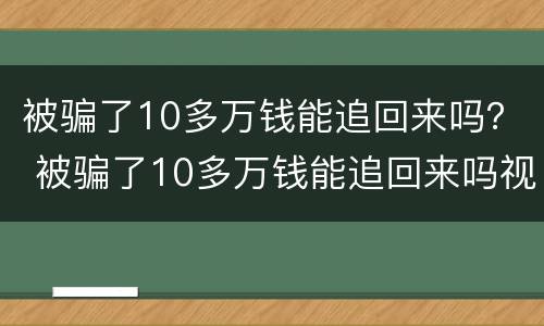 被骗了10多万钱能追回来吗？ 被骗了10多万钱能追回来吗视频