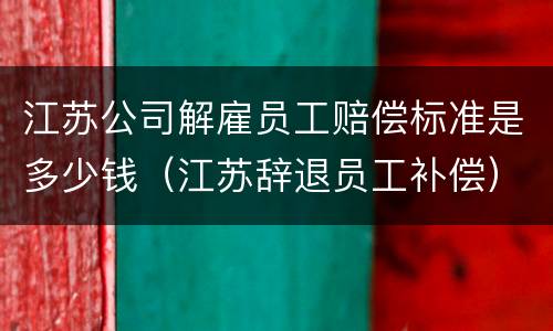江苏公司解雇员工赔偿标准是多少钱（江苏辞退员工补偿）