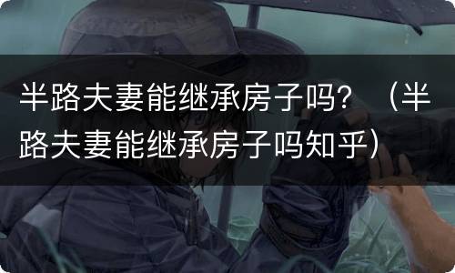 半路夫妻能继承房子吗？（半路夫妻能继承房子吗知乎）