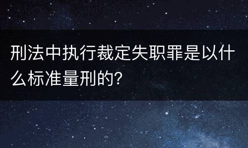 刑法中执行裁定失职罪是以什么标准量刑的？
