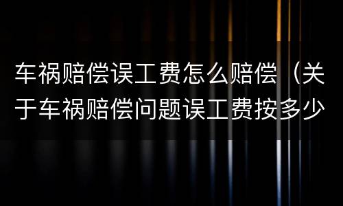 车祸赔偿误工费怎么赔偿（关于车祸赔偿问题误工费按多少赔偿）