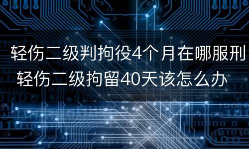 轻伤二级判拘役4个月在哪服刑 轻伤二级拘留40天该怎么办
