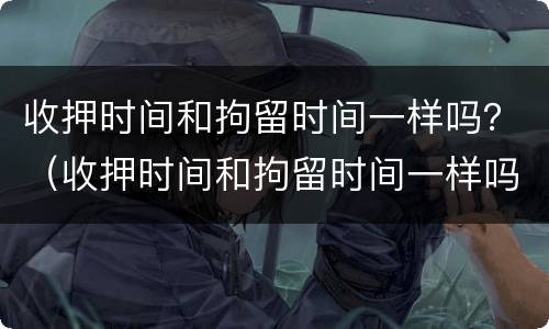收押时间和拘留时间一样吗？（收押时间和拘留时间一样吗怎么算）
