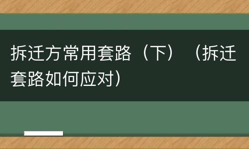 拆迁方常用套路（下）（拆迁套路如何应对）
