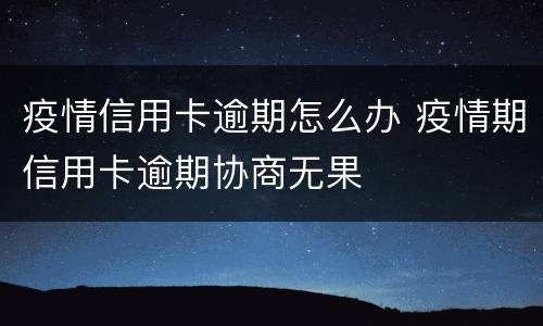 疫情信用卡逾期怎么办 疫情期信用卡逾期协商无果