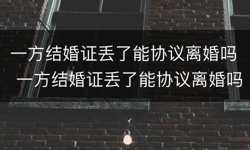 一方结婚证丢了能协议离婚吗 一方结婚证丢了能协议离婚吗