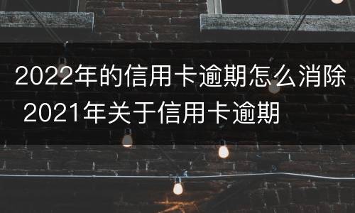 2022年的信用卡逾期怎么消除 2021年关于信用卡逾期