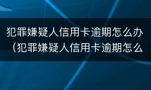 犯罪嫌疑人信用卡逾期怎么办（犯罪嫌疑人信用卡逾期怎么办呢）