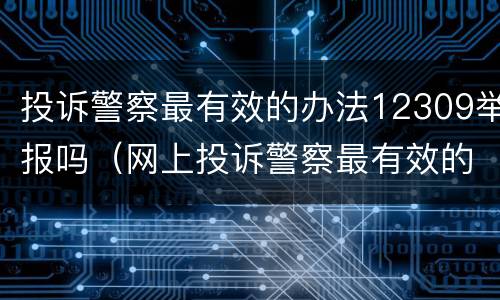 投诉警察最有效的办法12309举报吗（网上投诉警察最有效的办法12309）