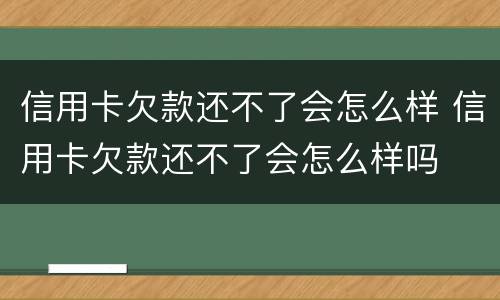 信用卡欠款还不了会怎么样 信用卡欠款还不了会怎么样吗
