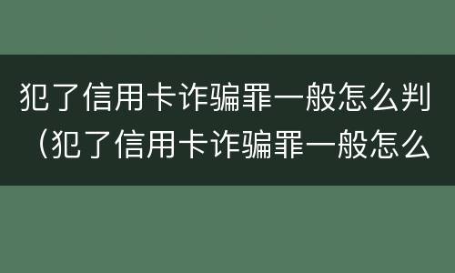 犯了信用卡诈骗罪一般怎么判（犯了信用卡诈骗罪一般怎么判的）