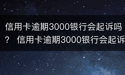 信用卡逾期3000银行会起诉吗？ 信用卡逾期3000银行会起诉吗
