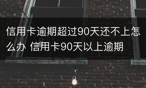 信用卡逾期超过90天还不上怎么办 信用卡90天以上逾期