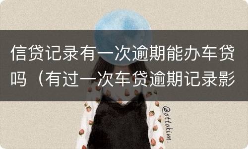 信贷记录有一次逾期能办车贷吗（有过一次车贷逾期记录影响房贷么）
