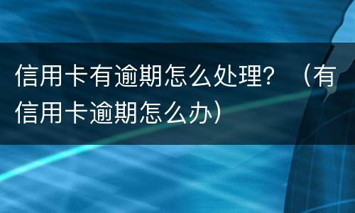 信用卡有逾期怎么处理？（有信用卡逾期怎么办）