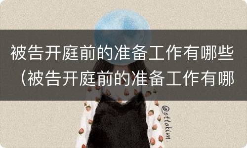 被告开庭前的准备工作有哪些（被告开庭前的准备工作有哪些呢）