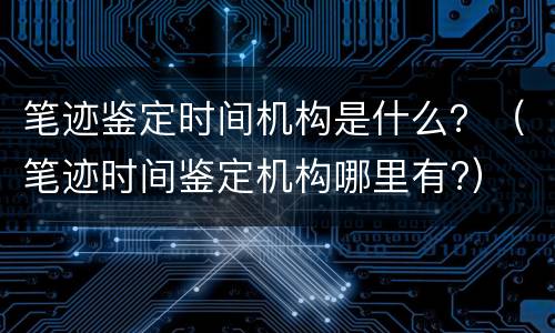 笔迹鉴定时间机构是什么？（笔迹时间鉴定机构哪里有?）