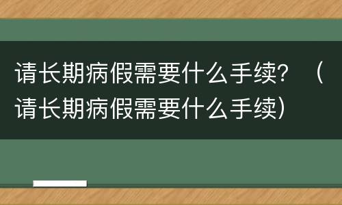 请长期病假需要什么手续？（请长期病假需要什么手续）