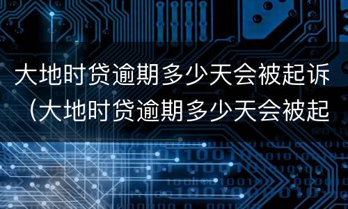 大地时贷逾期多少天会被起诉（大地时贷逾期多少天会被起诉成功）