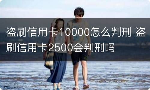 盗刷信用卡10000怎么判刑 盗刷信用卡2500会判刑吗