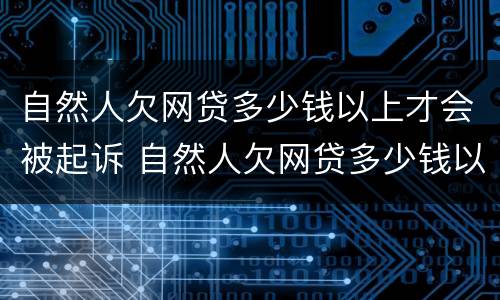 自然人欠网贷多少钱以上才会被起诉 自然人欠网贷多少钱以上才会被起诉呢