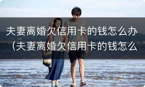 夫妻离婚欠信用卡的钱怎么办（夫妻离婚欠信用卡的钱怎么处理）