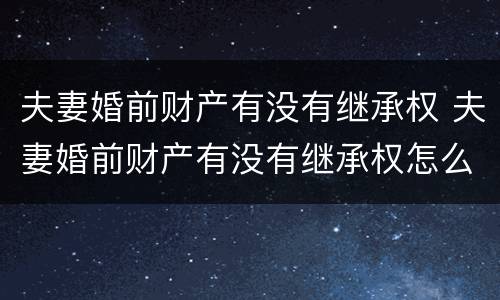 夫妻婚前财产有没有继承权 夫妻婚前财产有没有继承权怎么查