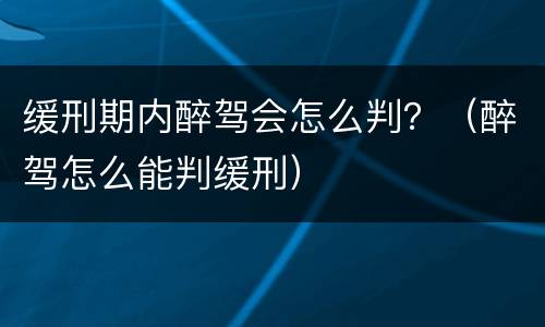 缓刑期内醉驾会怎么判？（醉驾怎么能判缓刑）