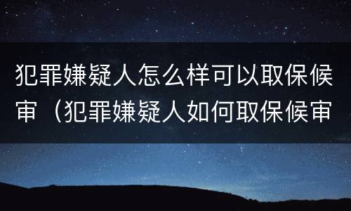 犯罪嫌疑人怎么样可以取保候审（犯罪嫌疑人如何取保候审）