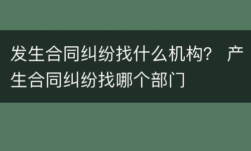 发生合同纠纷找什么机构？ 产生合同纠纷找哪个部门