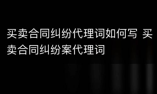 买卖合同纠纷代理词如何写 买卖合同纠纷案代理词