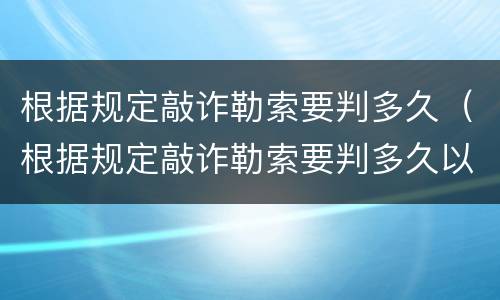 根据规定敲诈勒索要判多久（根据规定敲诈勒索要判多久以上）