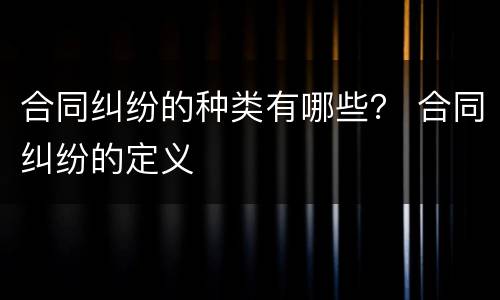 合同纠纷的种类有哪些？ 合同纠纷的定义