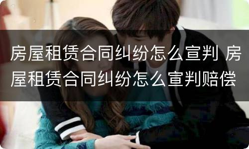 房屋租赁合同纠纷怎么宣判 房屋租赁合同纠纷怎么宣判赔偿