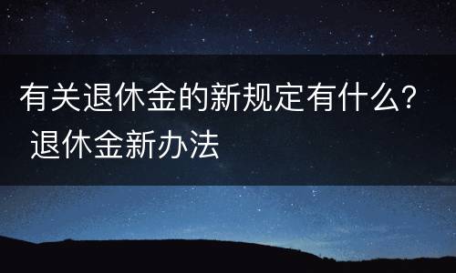 有关退休金的新规定有什么？ 退休金新办法
