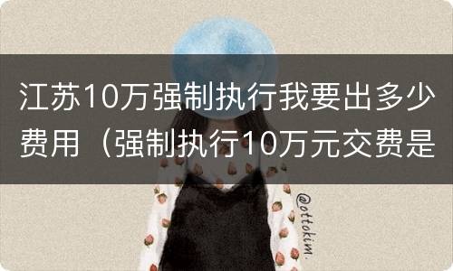 江苏10万强制执行我要出多少费用（强制执行10万元交费是多少）
