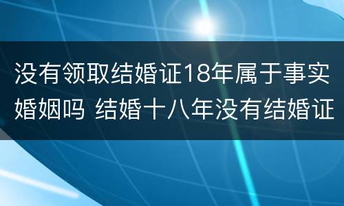 没有领取结婚证18年属于事实婚姻吗 结婚十八年没有结婚证受法律保护吗?