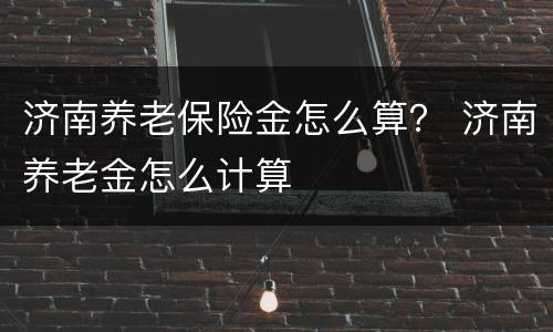 济南养老保险金怎么算？ 济南养老金怎么计算