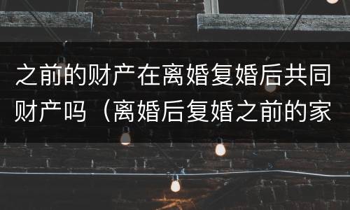之前的财产在离婚复婚后共同财产吗（离婚后复婚之前的家产是谁的）