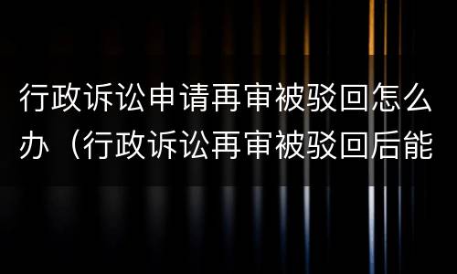 行政诉讼申请再审被驳回怎么办（行政诉讼再审被驳回后能否再次申请再审）