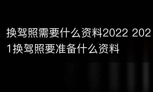 换驾照需要什么资料2022 2021换驾照要准备什么资料