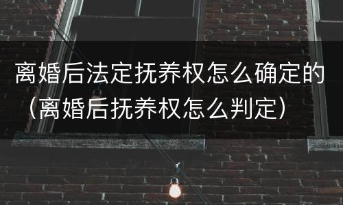 离婚后法定抚养权怎么确定的（离婚后抚养权怎么判定）